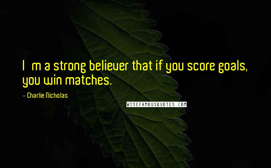 Charlie Nicholas Quotes: I'm a strong believer that if you score goals, you win matches.