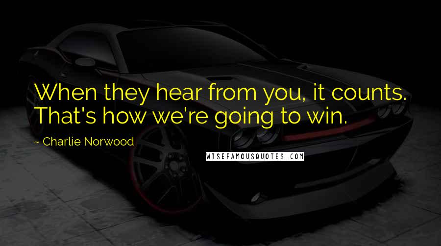 Charlie Norwood Quotes: When they hear from you, it counts. That's how we're going to win.