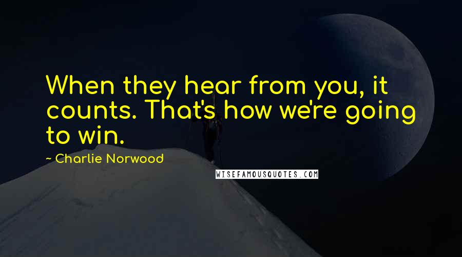 Charlie Norwood Quotes: When they hear from you, it counts. That's how we're going to win.