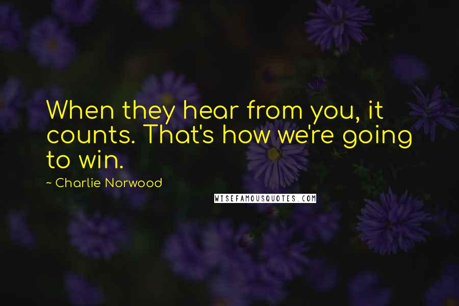 Charlie Norwood Quotes: When they hear from you, it counts. That's how we're going to win.