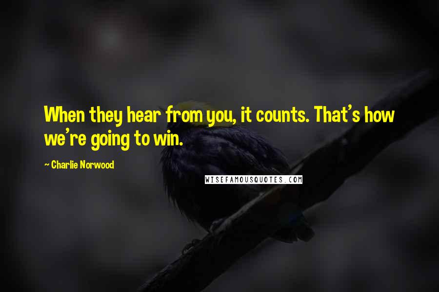 Charlie Norwood Quotes: When they hear from you, it counts. That's how we're going to win.