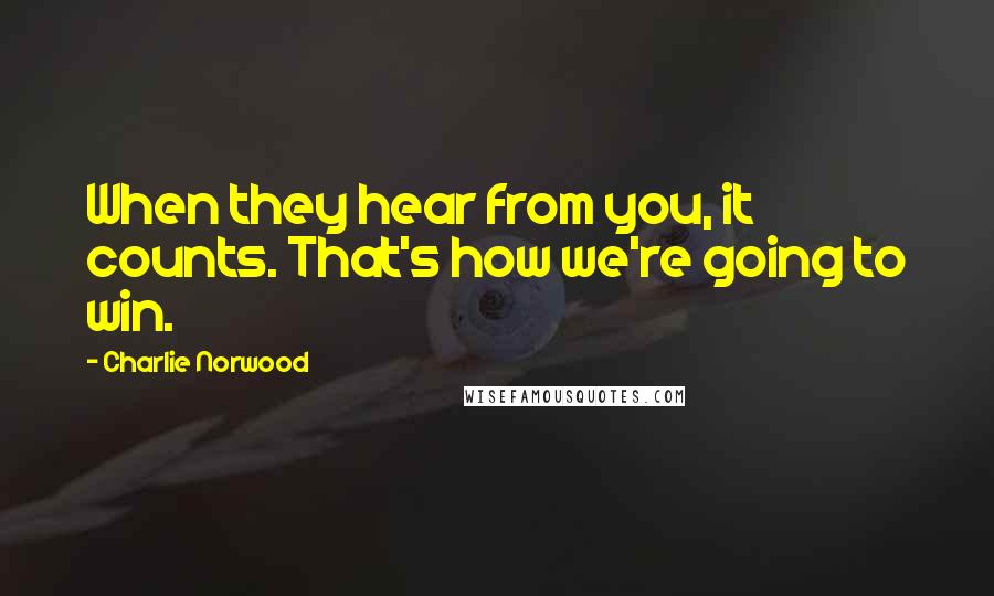 Charlie Norwood Quotes: When they hear from you, it counts. That's how we're going to win.