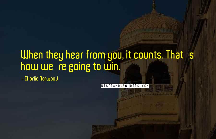 Charlie Norwood Quotes: When they hear from you, it counts. That's how we're going to win.