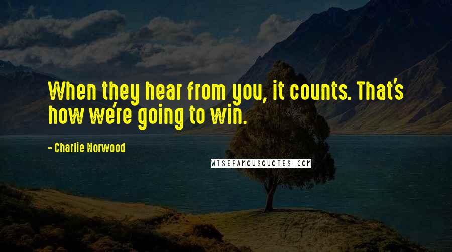 Charlie Norwood Quotes: When they hear from you, it counts. That's how we're going to win.