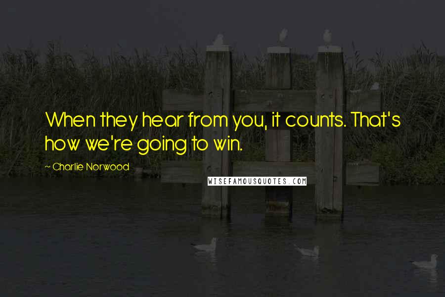 Charlie Norwood Quotes: When they hear from you, it counts. That's how we're going to win.