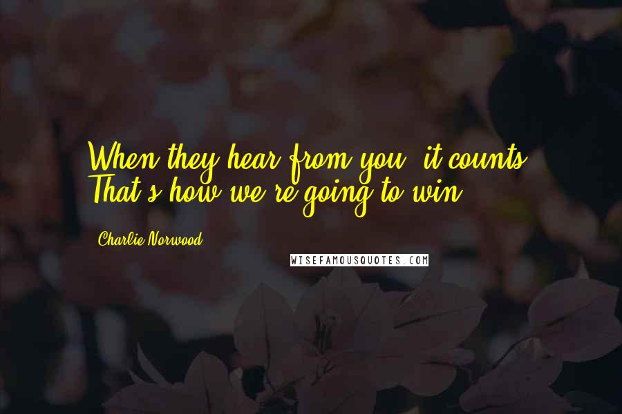 Charlie Norwood Quotes: When they hear from you, it counts. That's how we're going to win.