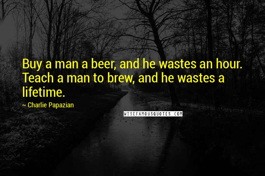 Charlie Papazian Quotes: Buy a man a beer, and he wastes an hour. Teach a man to brew, and he wastes a lifetime.