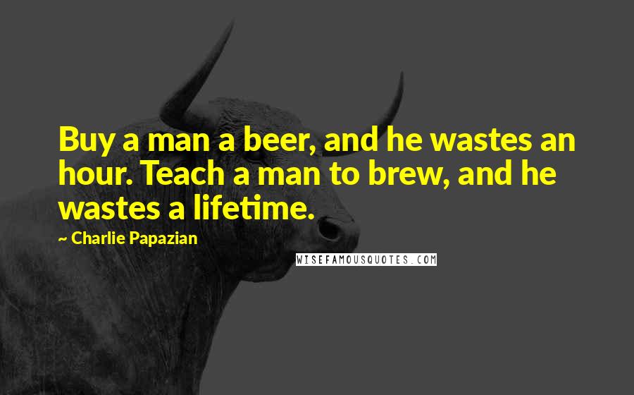 Charlie Papazian Quotes: Buy a man a beer, and he wastes an hour. Teach a man to brew, and he wastes a lifetime.