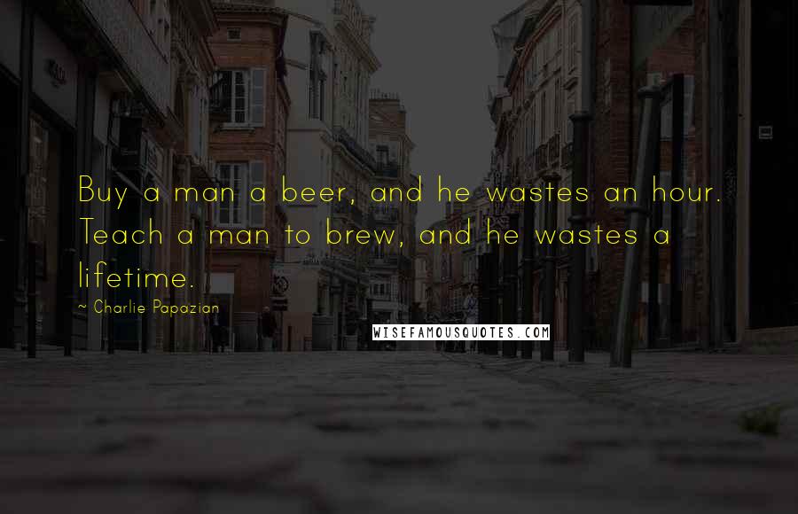 Charlie Papazian Quotes: Buy a man a beer, and he wastes an hour. Teach a man to brew, and he wastes a lifetime.