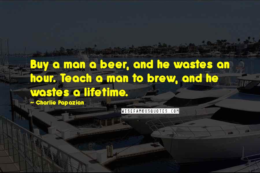 Charlie Papazian Quotes: Buy a man a beer, and he wastes an hour. Teach a man to brew, and he wastes a lifetime.