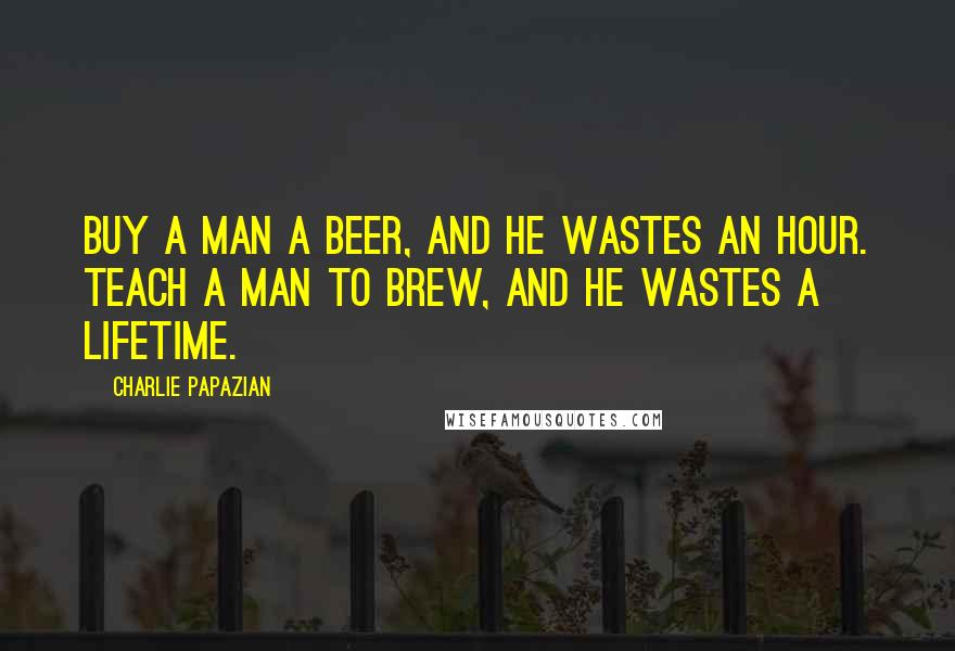 Charlie Papazian Quotes: Buy a man a beer, and he wastes an hour. Teach a man to brew, and he wastes a lifetime.