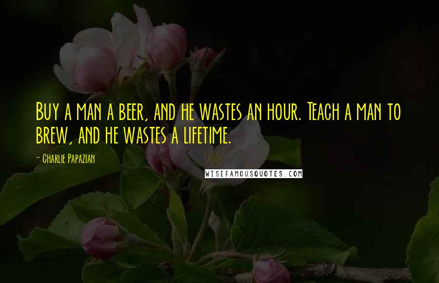 Charlie Papazian Quotes: Buy a man a beer, and he wastes an hour. Teach a man to brew, and he wastes a lifetime.