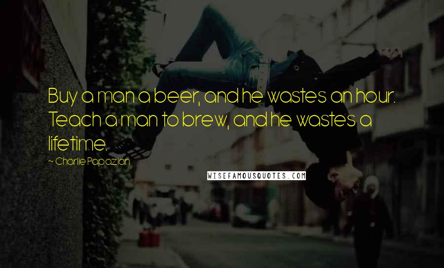 Charlie Papazian Quotes: Buy a man a beer, and he wastes an hour. Teach a man to brew, and he wastes a lifetime.