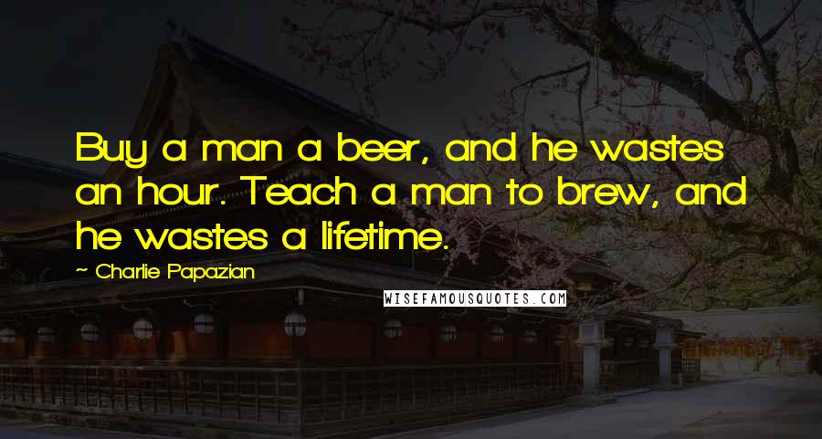 Charlie Papazian Quotes: Buy a man a beer, and he wastes an hour. Teach a man to brew, and he wastes a lifetime.