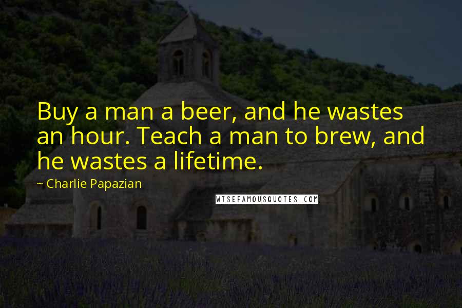 Charlie Papazian Quotes: Buy a man a beer, and he wastes an hour. Teach a man to brew, and he wastes a lifetime.