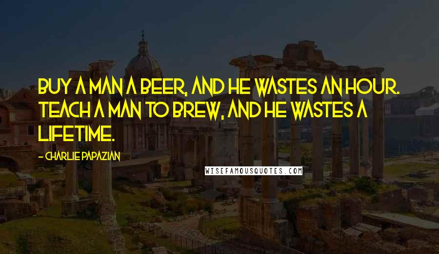 Charlie Papazian Quotes: Buy a man a beer, and he wastes an hour. Teach a man to brew, and he wastes a lifetime.