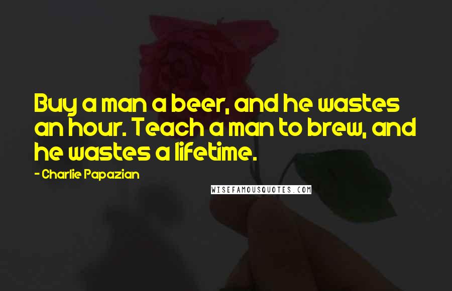 Charlie Papazian Quotes: Buy a man a beer, and he wastes an hour. Teach a man to brew, and he wastes a lifetime.