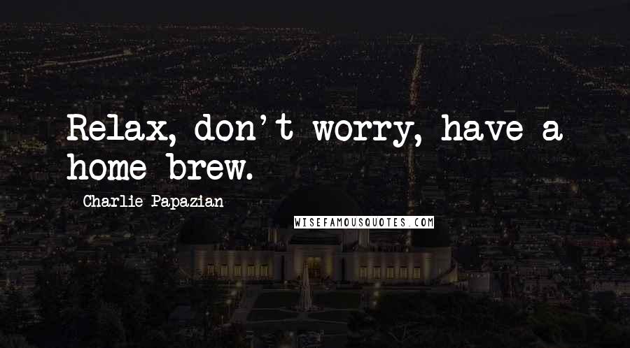 Charlie Papazian Quotes: Relax, don't worry, have a home brew.