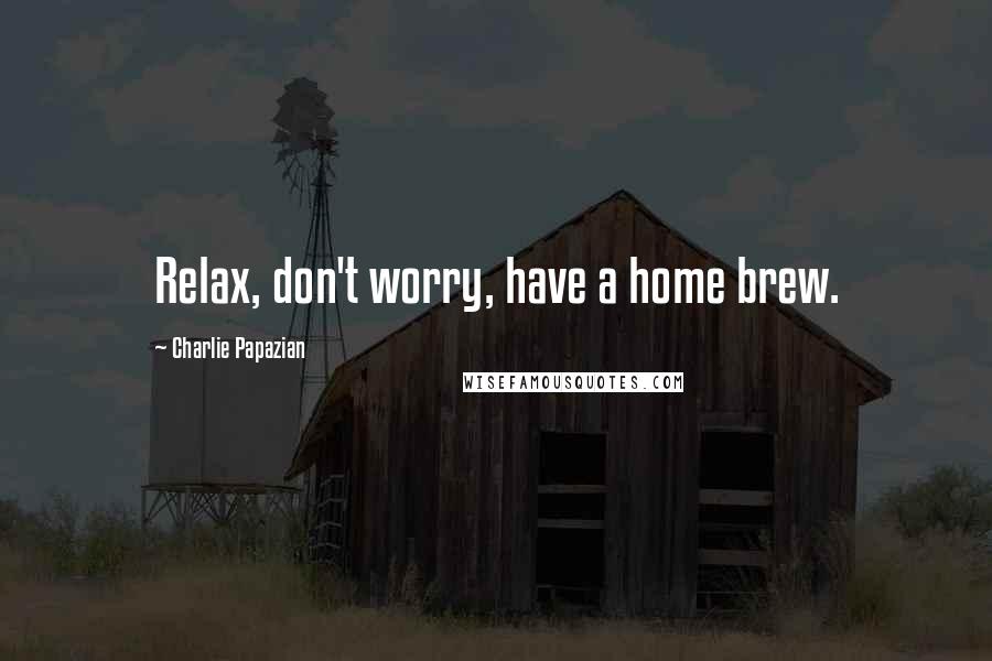 Charlie Papazian Quotes: Relax, don't worry, have a home brew.