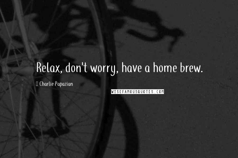 Charlie Papazian Quotes: Relax, don't worry, have a home brew.