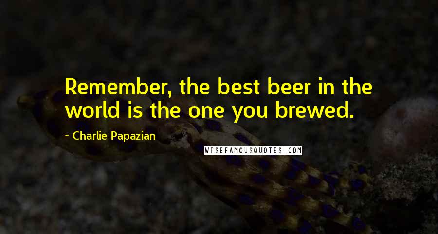 Charlie Papazian Quotes: Remember, the best beer in the world is the one you brewed.