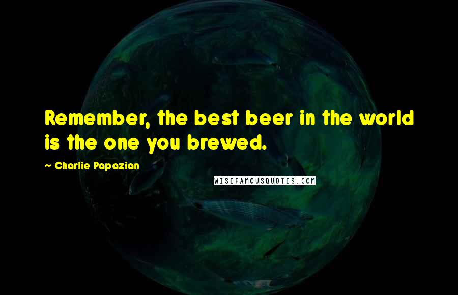 Charlie Papazian Quotes: Remember, the best beer in the world is the one you brewed.