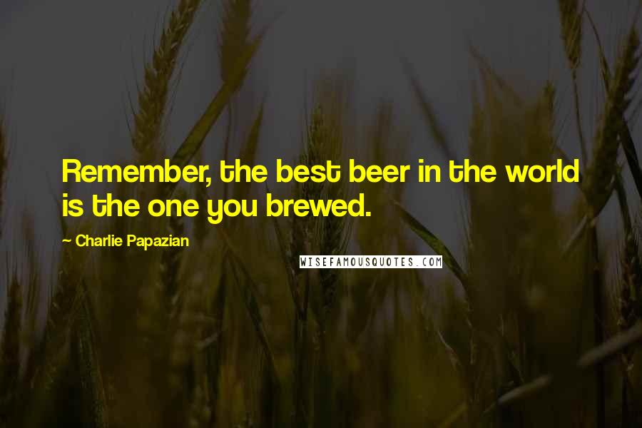 Charlie Papazian Quotes: Remember, the best beer in the world is the one you brewed.