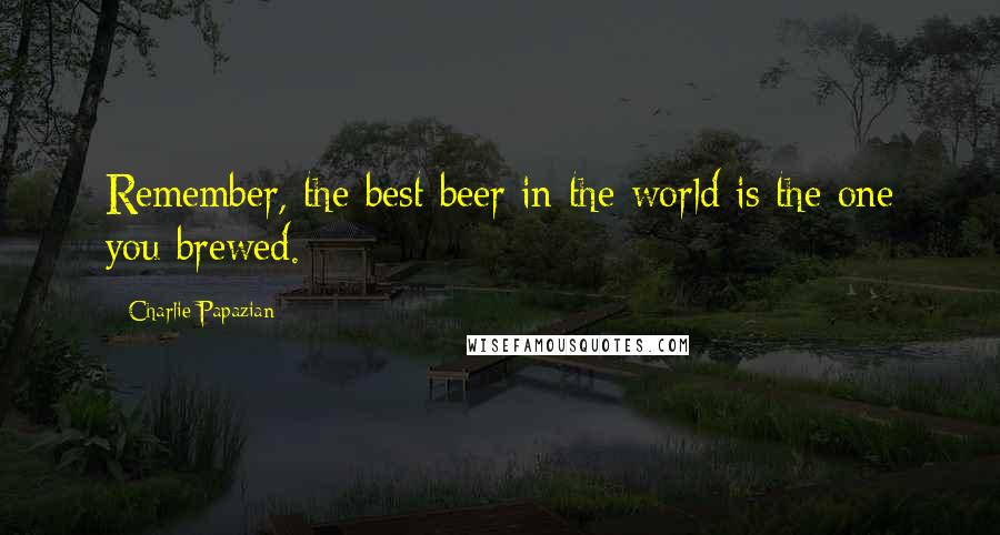 Charlie Papazian Quotes: Remember, the best beer in the world is the one you brewed.