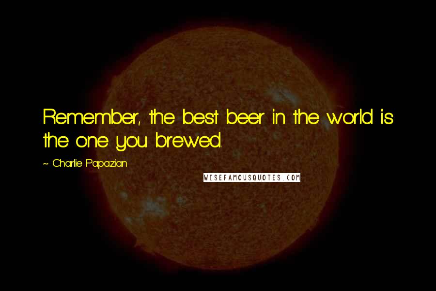 Charlie Papazian Quotes: Remember, the best beer in the world is the one you brewed.