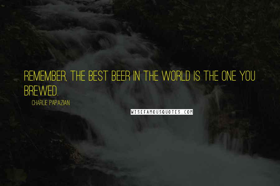 Charlie Papazian Quotes: Remember, the best beer in the world is the one you brewed.