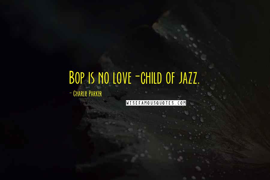 Charlie Parker Quotes: Bop is no love-child of jazz.