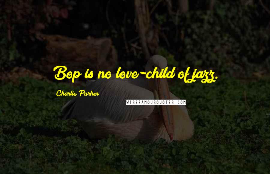 Charlie Parker Quotes: Bop is no love-child of jazz.