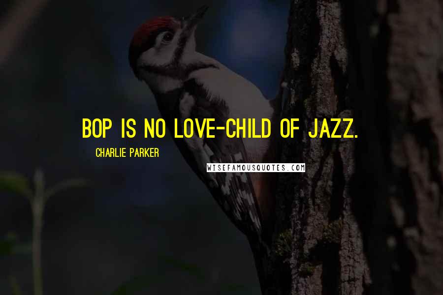 Charlie Parker Quotes: Bop is no love-child of jazz.