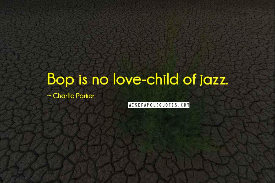Charlie Parker Quotes: Bop is no love-child of jazz.