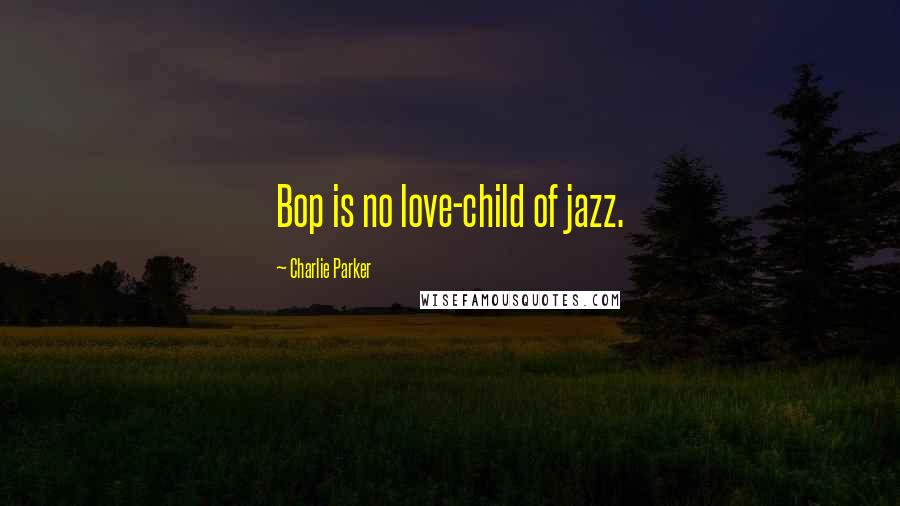 Charlie Parker Quotes: Bop is no love-child of jazz.