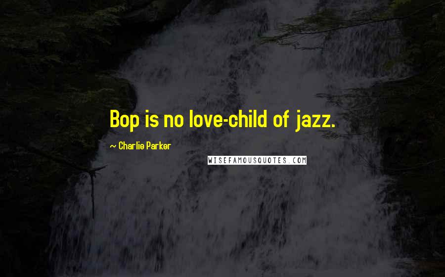 Charlie Parker Quotes: Bop is no love-child of jazz.