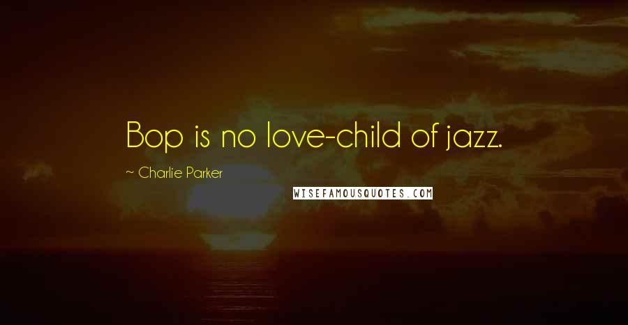 Charlie Parker Quotes: Bop is no love-child of jazz.