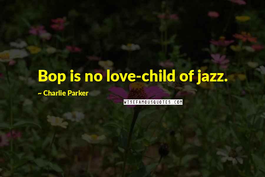 Charlie Parker Quotes: Bop is no love-child of jazz.