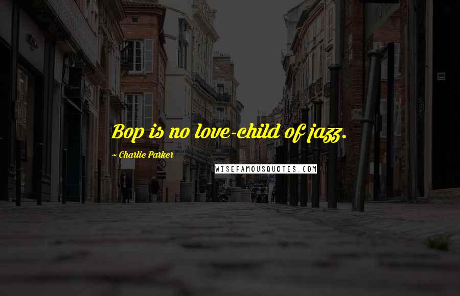 Charlie Parker Quotes: Bop is no love-child of jazz.