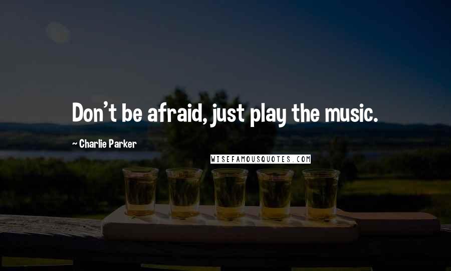 Charlie Parker Quotes: Don't be afraid, just play the music.