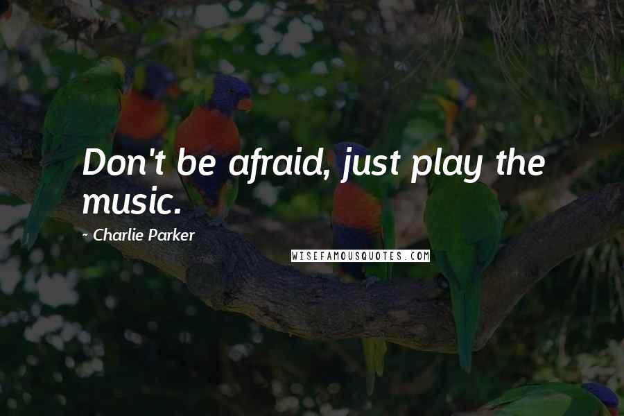 Charlie Parker Quotes: Don't be afraid, just play the music.