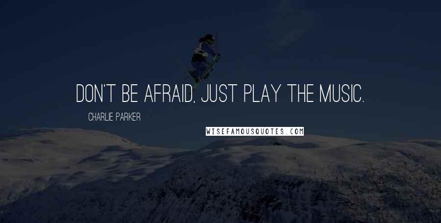 Charlie Parker Quotes: Don't be afraid, just play the music.