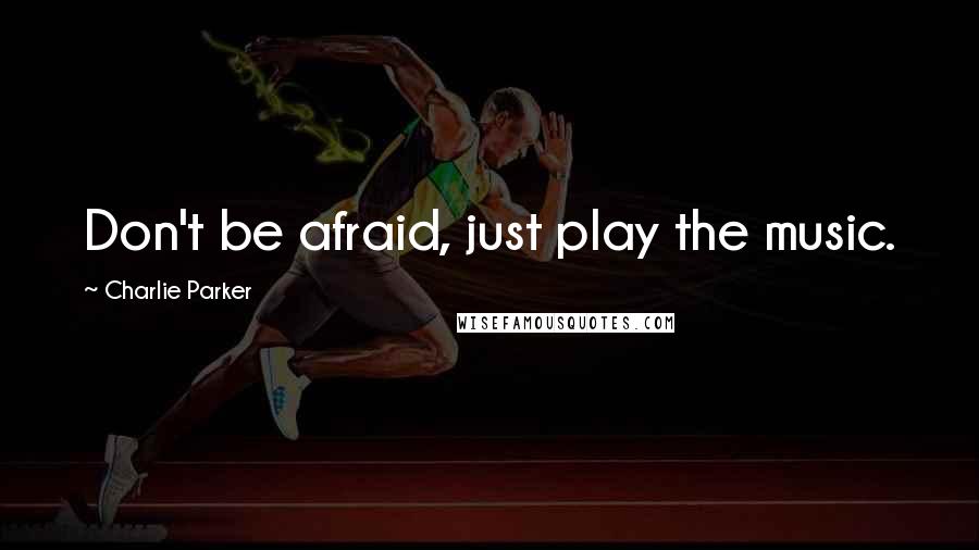 Charlie Parker Quotes: Don't be afraid, just play the music.