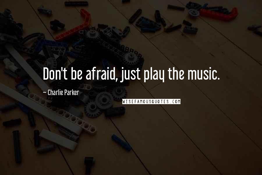 Charlie Parker Quotes: Don't be afraid, just play the music.