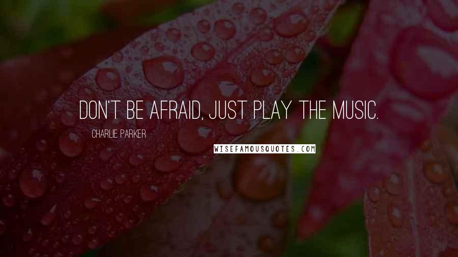 Charlie Parker Quotes: Don't be afraid, just play the music.