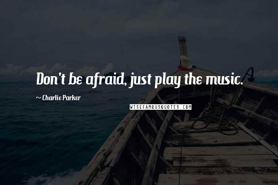 Charlie Parker Quotes: Don't be afraid, just play the music.