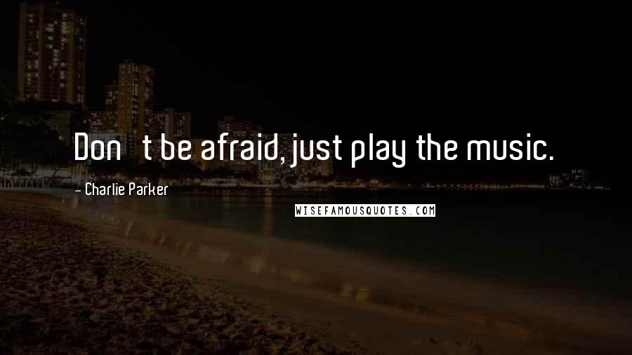 Charlie Parker Quotes: Don't be afraid, just play the music.