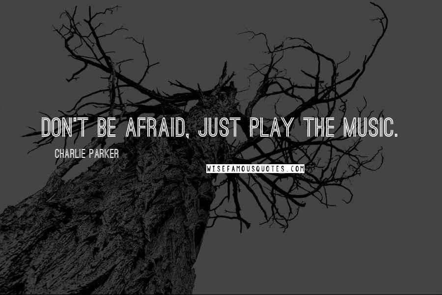 Charlie Parker Quotes: Don't be afraid, just play the music.