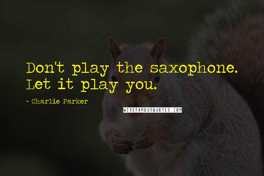 Charlie Parker Quotes: Don't play the saxophone. Let it play you.