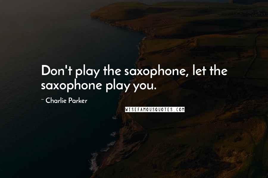 Charlie Parker Quotes: Don't play the saxophone, let the saxophone play you.